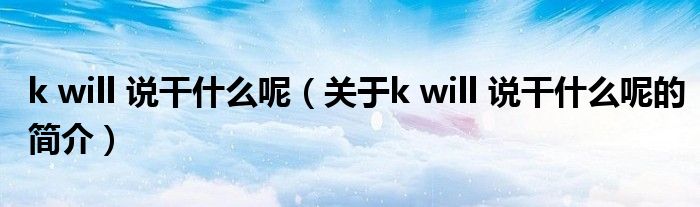 k will 說(shuō)干什么呢（關(guān)于k will 說(shuō)干什么呢的簡(jiǎn)介）