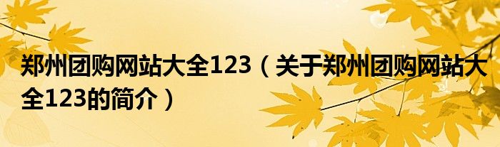 鄭州團(tuán)購網(wǎng)站大全123（關(guān)于鄭州團(tuán)購網(wǎng)站大全123的簡介）