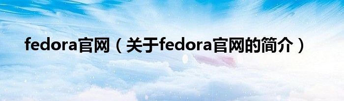 fedora官網(wǎng)（關(guān)于fedora官網(wǎng)的簡(jiǎn)介）