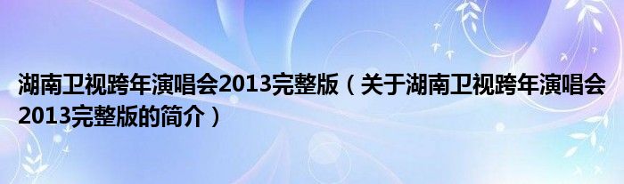 湖南衛(wèi)視跨年演唱會2013完整版（關(guān)于湖南衛(wèi)視跨年演唱會2013完整版的簡介）