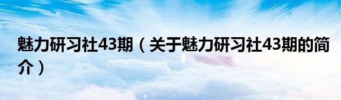 魅力研習社43期（關于魅力研習社43期的簡介）