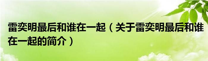 雷奕明最后和誰在一起（關(guān)于雷奕明最后和誰在一起的簡(jiǎn)介）