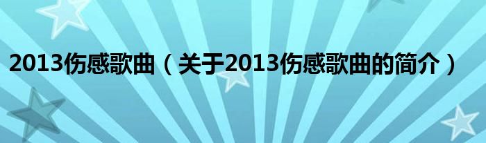 2013傷感歌曲（關(guān)于2013傷感歌曲的簡介）