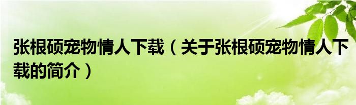 張根碩寵物情人下載（關(guān)于張根碩寵物情人下載的簡介）