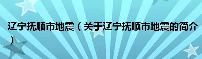 遼寧撫順市地震（關(guān)于遼寧撫順市地震的簡(jiǎn)介）