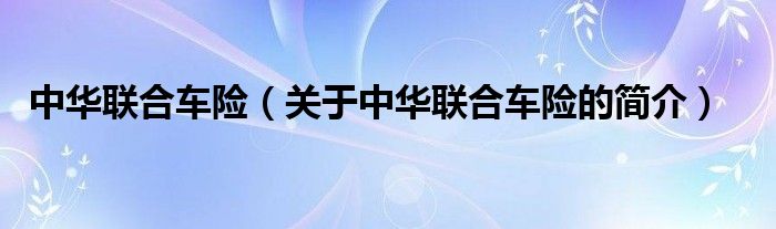 中華聯(lián)合車險(xiǎn)（關(guān)于中華聯(lián)合車險(xiǎn)的簡介）