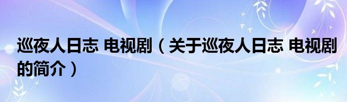 巡夜人日志 電視?。P(guān)于巡夜人日志 電視劇的簡介）