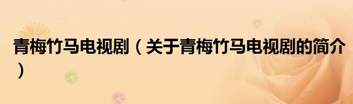 青梅竹馬電視?。P(guān)于青梅竹馬電視劇的簡介）