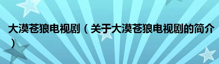 大漠蒼狼電視?。P(guān)于大漠蒼狼電視劇的簡介）