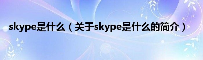 skype是什么（關(guān)于skype是什么的簡介）