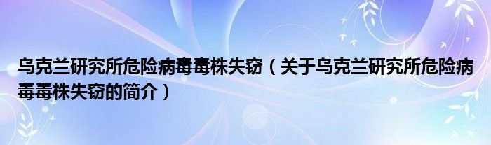 烏克蘭研究所危險病毒毒株失竊（關(guān)于烏克蘭研究所危險病毒毒株失竊的簡介）