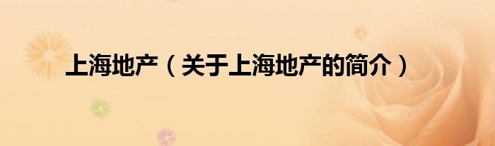 上海地產(chǎn)（關(guān)于上海地產(chǎn)的簡(jiǎn)介）