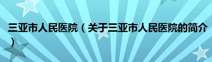 三亞市人民醫(yī)院（關(guān)于三亞市人民醫(yī)院的簡(jiǎn)介）