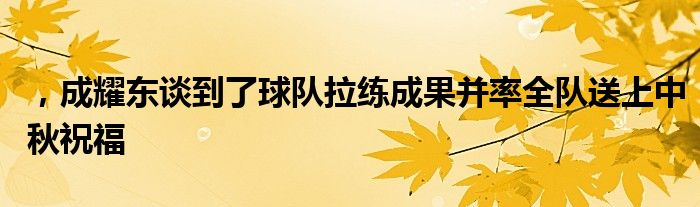 ，成耀東談到了球隊(duì)拉練成果并率全隊(duì)送上中秋祝福