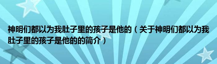 神明們都以為我肚子里的孩子是他的（關(guān)于神明們都以為我肚子里的孩子是他的的簡介）