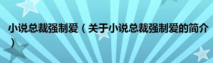 小說總裁強(qiáng)制愛（關(guān)于小說總裁強(qiáng)制愛的簡(jiǎn)介）