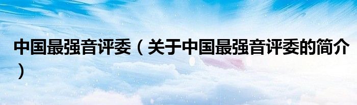 中國(guó)最強(qiáng)音評(píng)委（關(guān)于中國(guó)最強(qiáng)音評(píng)委的簡(jiǎn)介）