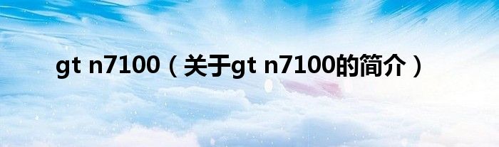 gt n7100（關(guān)于gt n7100的簡介）