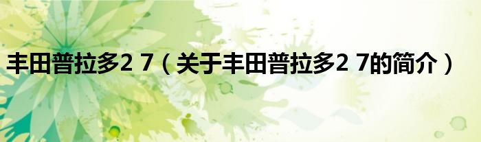 豐田普拉多2 7（關(guān)于豐田普拉多2 7的簡(jiǎn)介）