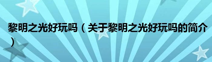 黎明之光好玩嗎（關(guān)于黎明之光好玩嗎的簡(jiǎn)介）