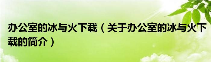 辦公室的冰與火下載（關(guān)于辦公室的冰與火下載的簡介）