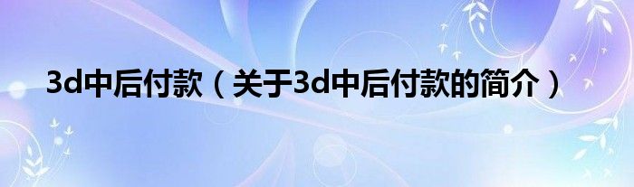 3d中后付款（關(guān)于3d中后付款的簡(jiǎn)介）