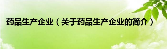 藥品生產(chǎn)企業(yè)（關(guān)于藥品生產(chǎn)企業(yè)的簡(jiǎn)介）