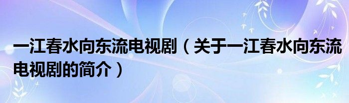 一江春水向東流電視?。P(guān)于一江春水向東流電視劇的簡介）