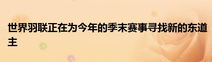 世界羽聯(lián)正在為今年的季末賽事尋找新的東道主