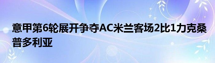 意甲第6輪展開(kāi)爭(zhēng)奪AC米蘭客場(chǎng)2比1力克桑普多利亞