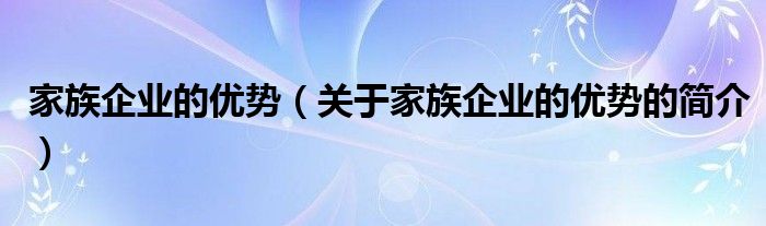 家族企業(yè)的優(yōu)勢(shì)（關(guān)于家族企業(yè)的優(yōu)勢(shì)的簡(jiǎn)介）