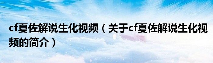 cf夏佐解說生化視頻（關(guān)于cf夏佐解說生化視頻的簡(jiǎn)介）