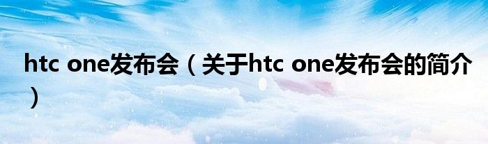 htc one發(fā)布會（關(guān)于htc one發(fā)布會的簡介）