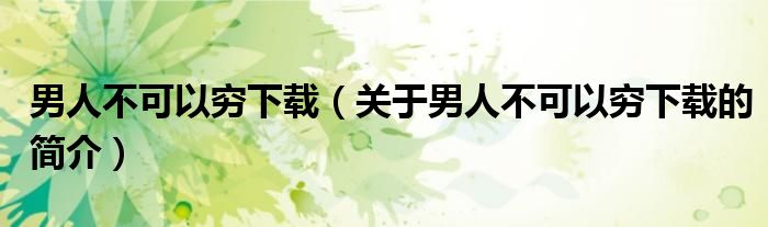 男人不可以窮下載（關(guān)于男人不可以窮下載的簡(jiǎn)介）