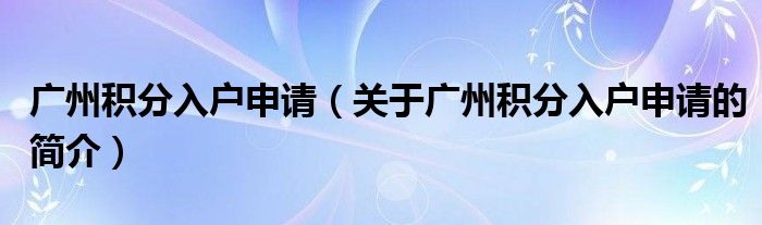 廣州積分入戶申請（關(guān)于廣州積分入戶申請的簡介）