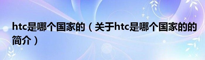 htc是哪個(gè)國(guó)家的（關(guān)于htc是哪個(gè)國(guó)家的的簡(jiǎn)介）