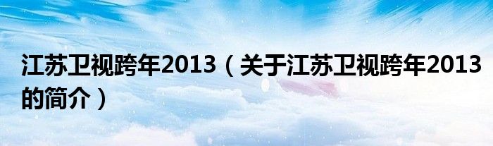 江蘇衛(wèi)視跨年2013（關(guān)于江蘇衛(wèi)視跨年2013的簡(jiǎn)介）