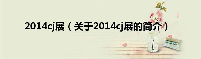 2014cj展（關(guān)于2014cj展的簡(jiǎn)介）