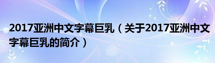 2017亞洲中文字幕巨乳（關(guān)于2017亞洲中文字幕巨乳的簡介）