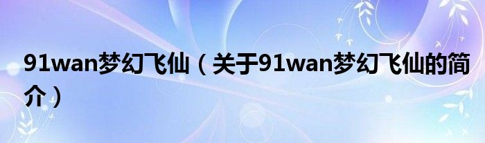 91wan夢(mèng)幻飛仙（關(guān)于91wan夢(mèng)幻飛仙的簡(jiǎn)介）