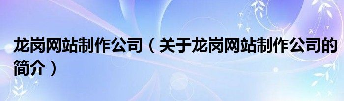 龍崗網(wǎng)站制作公司（關(guān)于龍崗網(wǎng)站制作公司的簡(jiǎn)介）