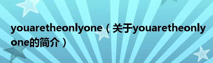 youaretheonlyone（關(guān)于youaretheonlyone的簡(jiǎn)介）