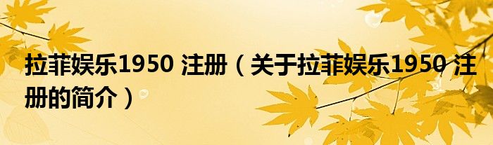 拉菲娛樂1950 注冊（關(guān)于拉菲娛樂1950 注冊的簡介）