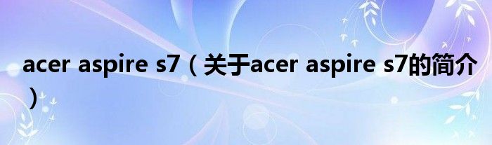 acer aspire s7（關(guān)于acer aspire s7的簡介）