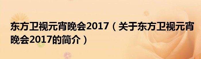 東方衛(wèi)視元宵晚會(huì)2017（關(guān)于東方衛(wèi)視元宵晚會(huì)2017的簡介）