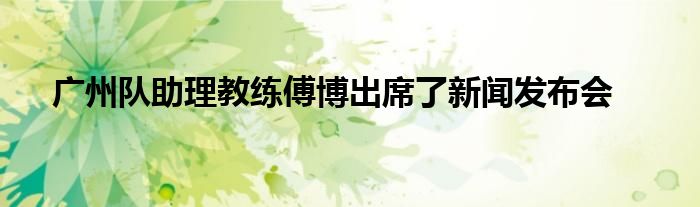 廣州隊(duì)助理教練傅博出席了新聞發(fā)布會