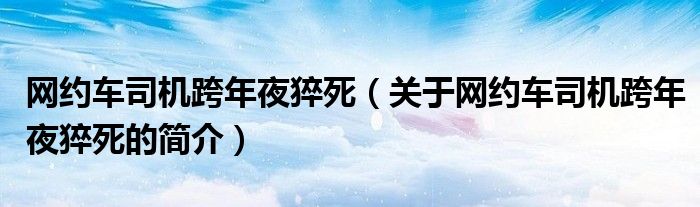 網(wǎng)約車司機跨年夜猝死（關于網(wǎng)約車司機跨年夜猝死的簡介）