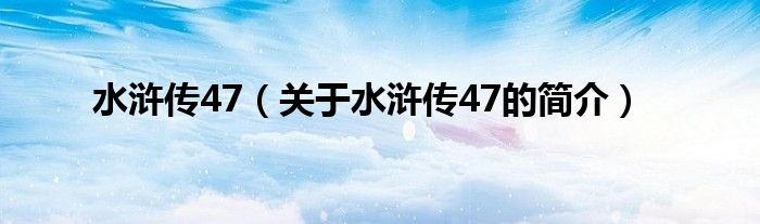 水滸傳47（關(guān)于水滸傳47的簡(jiǎn)介）