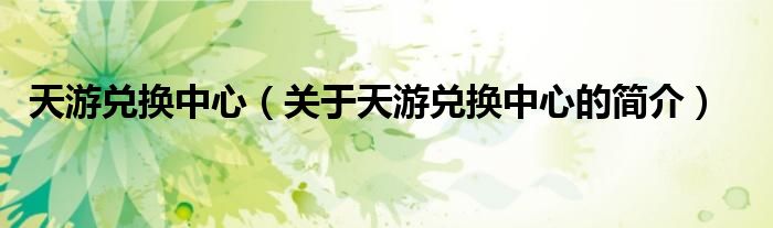 天游兌換中心（關(guān)于天游兌換中心的簡(jiǎn)介）