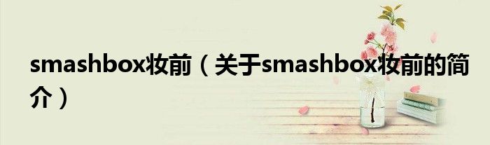 smashbox妝前（關(guān)于smashbox妝前的簡(jiǎn)介）